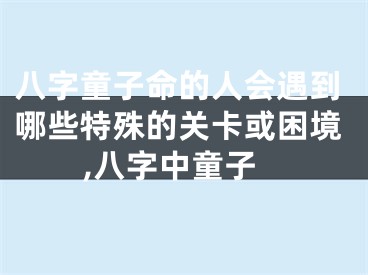 八字童子命的人会遇到哪些特殊的关卡或困境,八字中童子