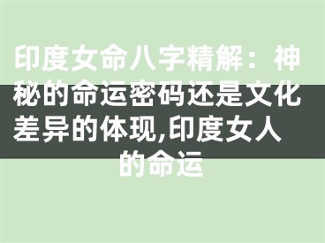 印度女命八字精解：神秘的命运密码还是文化差异的体现,印度女人的命运