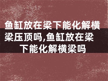 鱼缸放在梁下能化解横梁压顶吗,鱼缸放在梁下能化解横梁吗