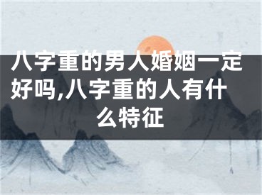 八字重的男人婚姻一定好吗,八字重的人有什么特征