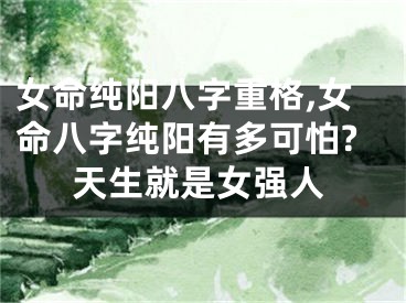 女命纯阳八字重格,女命八字纯阳有多可怕?天生就是女强人