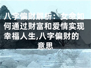 八字偏财解析：女命如何通过财富和爱情实现幸福人生,八字偏财的意思