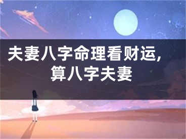 夫妻八字命理看财运,算八字夫妻