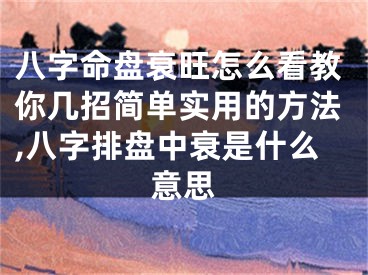 八字命盘衰旺怎么看教你几招简单实用的方法,八字排盘中衰是什么意思