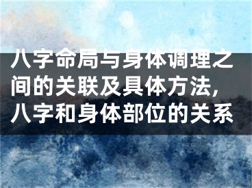 八字命局与身体调理之间的关联及具体方法,八字和身体部位的关系