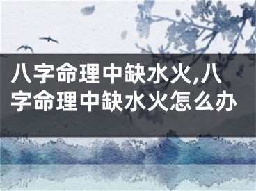 八字命理中缺水火,八字命理中缺水火怎么办