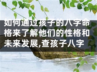 如何通过孩子的八字命格来了解他们的性格和未来发展,查孩子八字