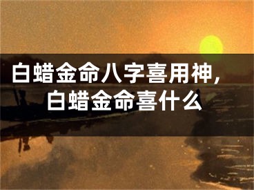白蜡金命八字喜用神,白蜡金命喜什么