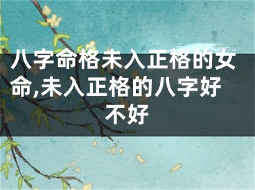 八字命格未入正格的女命,未入正格的八字好不好