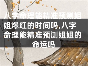 八字命理能精准预测姐姐爆红的时间吗,八字命理能精准预测姐姐的命运吗