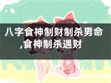 八字食神制财制杀男命,食神制杀遇财
