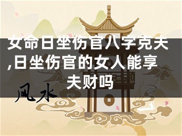 女命日坐伤官八字克夫,日坐伤官的女人能享夫财吗
