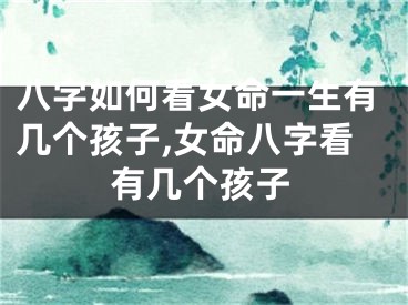 八字如何看女命一生有几个孩子,女命八字看有几个孩子
