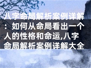 八字命局解析案例详解：如何从命局看出一个人的性格和命运,八字命局解析案例详解大全