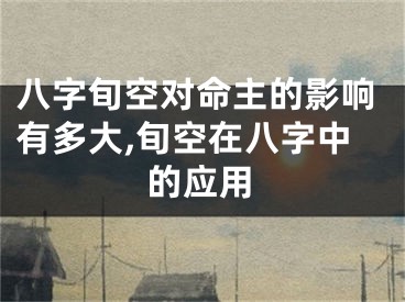 八字旬空对命主的影响有多大,旬空在八字中的应用