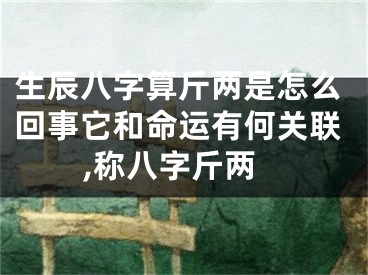 生辰八字算斤两是怎么回事它和命运有何关联,称八字斤两