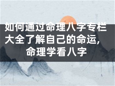如何通过命理八字专栏大全了解自己的命运,命理学看八字