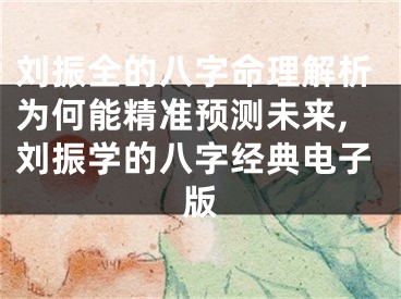 刘振全的八字命理解析为何能精准预测未来,刘振学的八字经典电子版