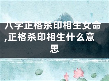 八字正格杀印相生女命,正格杀印相生什么意思