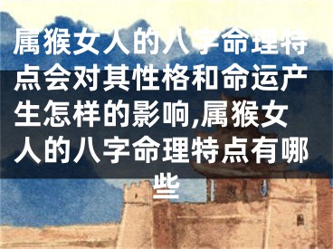 属猴女人的八字命理特点会对其性格和命运产生怎样的影响,属猴女人的八字命理特点有哪些