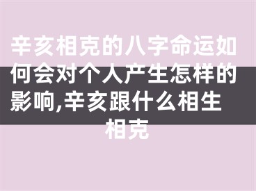 辛亥相克的八字命运如何会对个人产生怎样的影响,辛亥跟什么相生相克