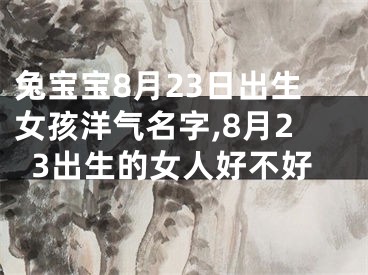 兔宝宝8月23日出生女孩洋气名字,8月23出生的女人好不好