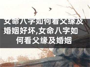 女命八字如何看父缘及婚姻好坏,女命八字如何看父缘及婚姻