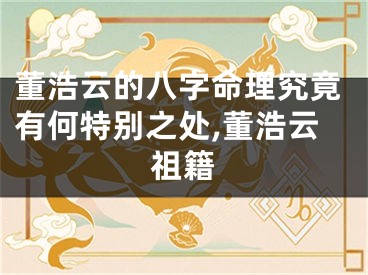 董浩云的八字命理究竟有何特别之处,董浩云祖籍