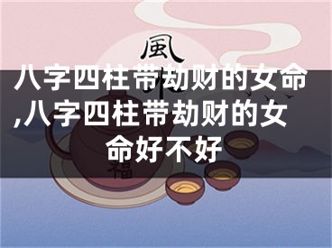 八字四柱带劫财的女命,八字四柱带劫财的女命好不好