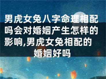 男虎女兔八字命理相配吗会对婚姻产生怎样的影响,男虎女兔相配的婚姻好吗