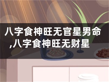 八字食神旺无官星男命,八字食神旺无财星