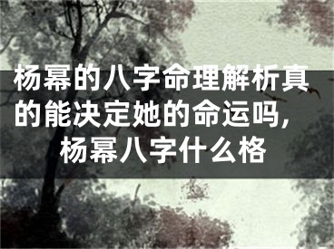 杨幂的八字命理解析真的能决定她的命运吗,杨幂八字什么格