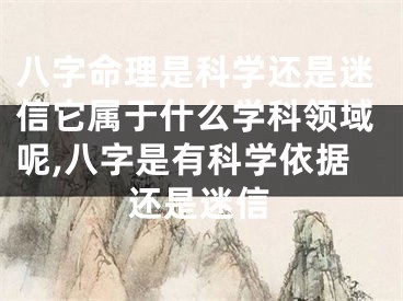 八字命理是科学还是迷信它属于什么学科领域呢,八字是有科学依据还是迷信