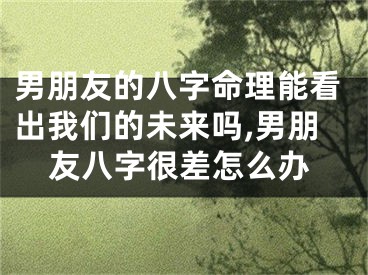 男朋友的八字命理能看出我们的未来吗,男朋友八字很差怎么办