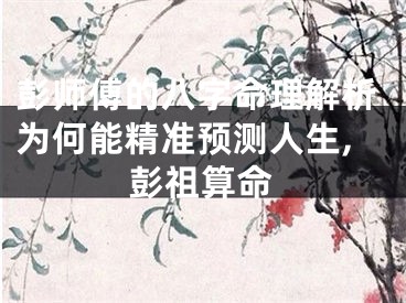 彭师傅的八字命理解析为何能精准预测人生,彭祖算命