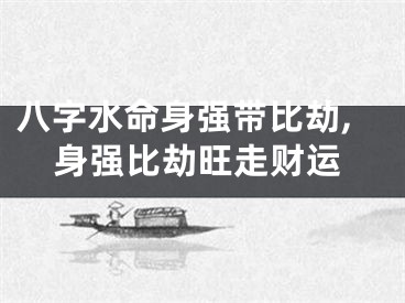 八字水命身强带比劫,身强比劫旺走财运