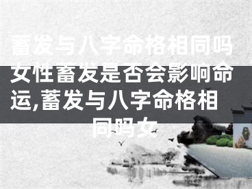蓄发与八字命格相同吗女性蓄发是否会影响命运,蓄发与八字命格相同吗女