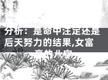富家女的命理八字属性分析：是命中注定还是后天努力的结果,女富豪的八字