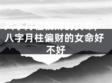 八字月柱偏财的女命,八字月柱偏财的女命好不好