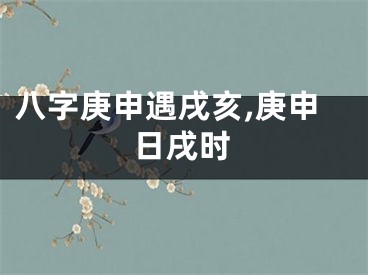八字庚申遇戌亥,庚申日戌时