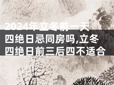 2024年立冬前一天四绝日忌同房吗,立冬四绝日前三后四不适合