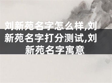 刘新苑名字怎么样,刘新苑名字打分测试,刘新苑名字寓意