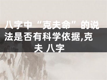 八字中“克夫命”的说法是否有科学依据,克夫 八字