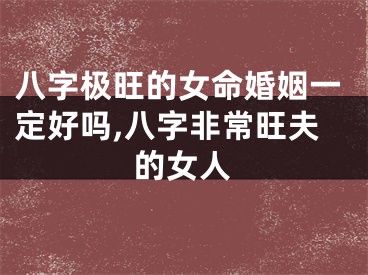 八字极旺的女命婚姻一定好吗,八字非常旺夫的女人
