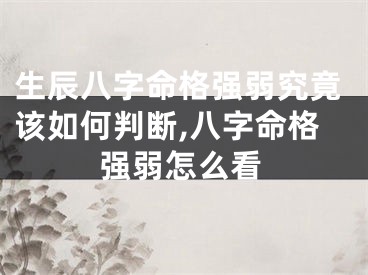 生辰八字命格强弱究竟该如何判断,八字命格强弱怎么看
