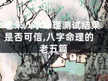 老朱八字命理测试结果是否可信,八字命理的老五篇