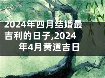 2024年四月结婚最吉利的日子,2024年4月黄道吉日