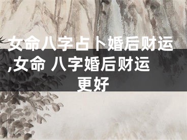 女命八字占卜婚后财运,女命 八字婚后财运更好