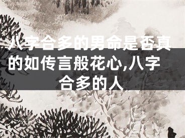 八字合多的男命是否真的如传言般花心,八字合多的人