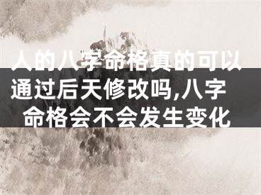 人的八字命格真的可以通过后天修改吗,八字命格会不会发生变化